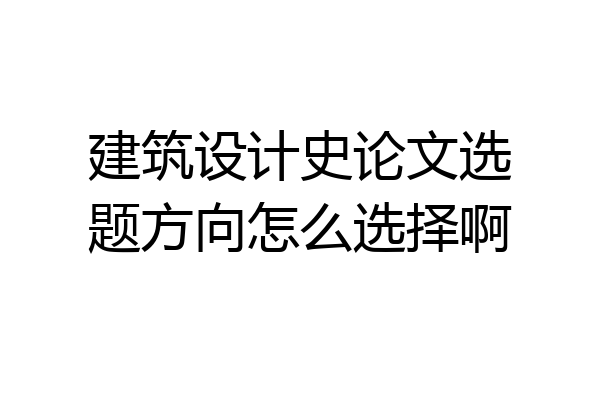 建筑设计史论文选题方向怎么选择啊