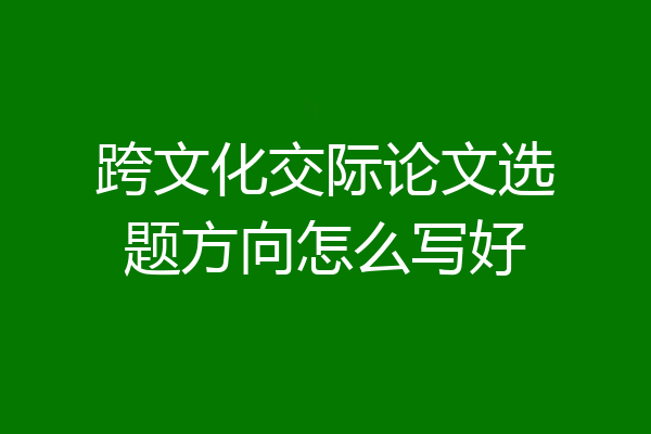 跨文化交际论文选题方向怎么写好