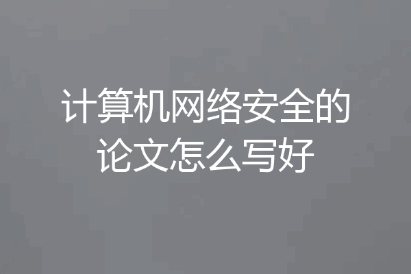 计算机网络安全的论文怎么写好