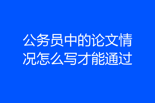 公务员中的论文情况怎么写才能通过