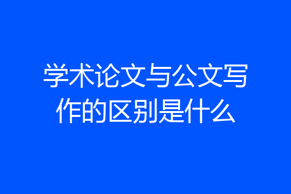 学术论文与公文写作的区别是什么