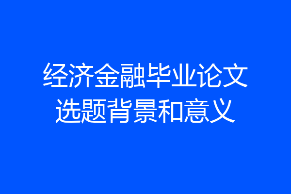 经济金融毕业论文选题背景和意义