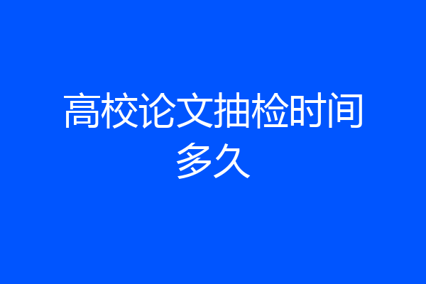 高校论文抽检时间多久