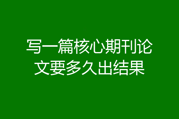 写一篇核心期刊论文要多久出结果