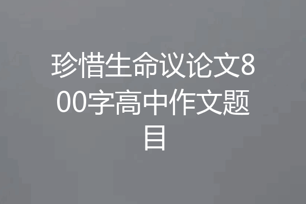 珍惜生命议论文800字高中作文题目