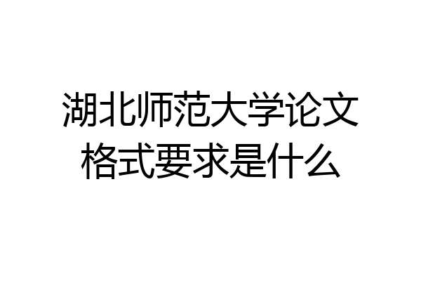 湖北师范大学论文格式要求是什么