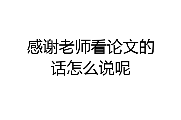 感谢老师看论文的话怎么说呢
