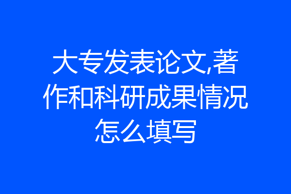 大专发表论文,著作和科研成果情况怎么填写