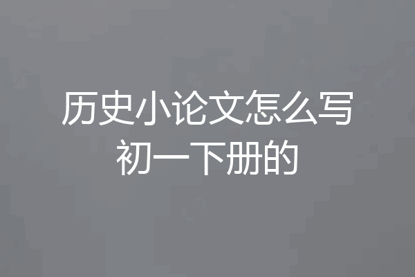 历史小论文怎么写初一下册的