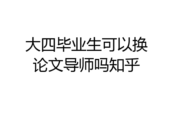 大四毕业生可以换论文导师吗知乎