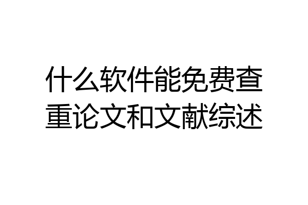 什么软件能免费查重论文和文献综述