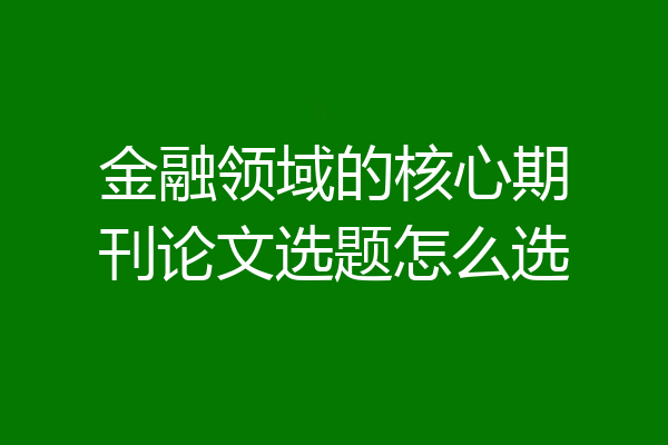 金融领域的核心期刊论文选题怎么选