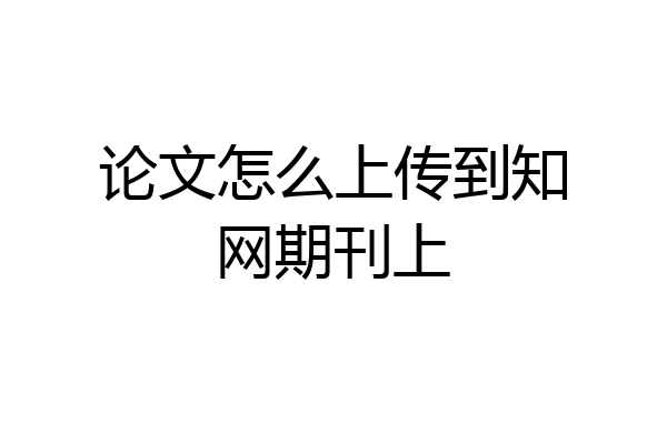 论文怎么上传到知网期刊上