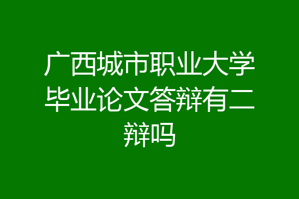 广西城市职业大学毕业论文答辩有二辩吗