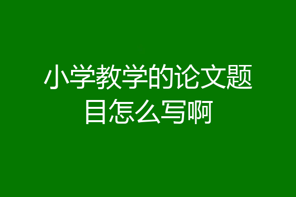 小学教学的论文题目怎么写啊