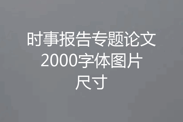 时事报告专题论文2000字体图片尺寸