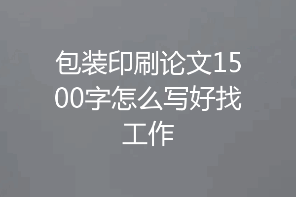 包装印刷论文1500字怎么写好找工作