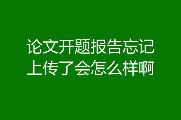 论文开题报告忘记上传了会怎么样啊