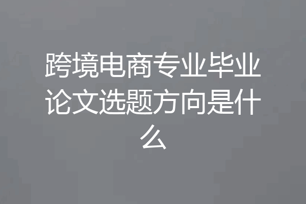 跨境电商专业毕业论文选题方向是什么