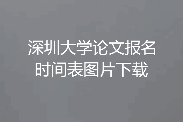 深圳大学论文报名时间表图片下载