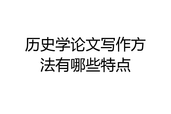 历史学论文写作方法有哪些特点