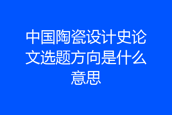 中国陶瓷设计史论文选题方向是什么意思