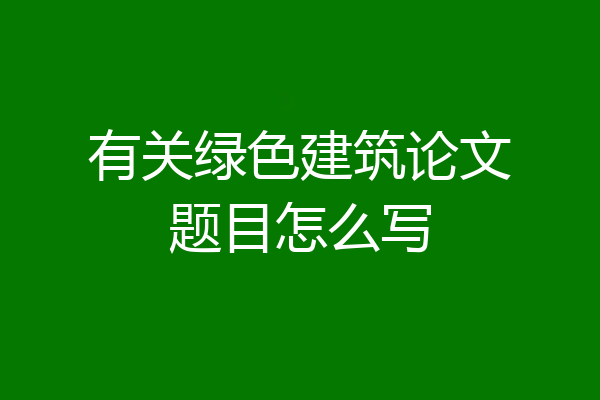 有关绿色建筑论文题目怎么写