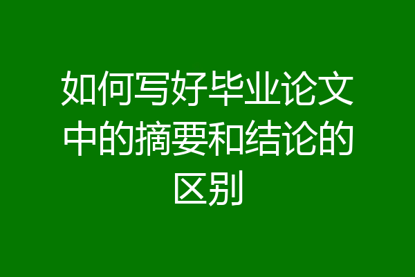 如何写好毕业论文中的摘要和结论的区别