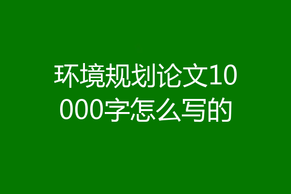 环境规划论文10000字怎么写的