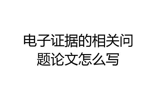 电子证据的相关问题论文怎么写