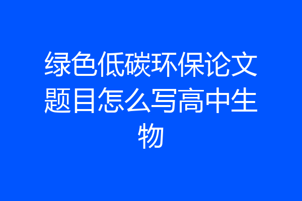 绿色低碳环保论文题目怎么写高中生物