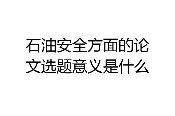 石油安全方面的论文选题意义是什么