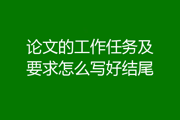 论文的工作任务及要求怎么写好结尾