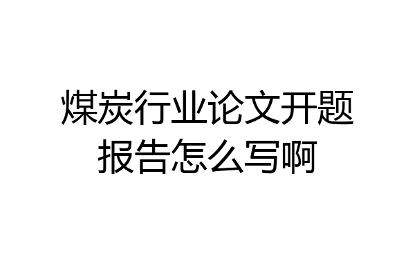 煤炭行业论文开题报告怎么写啊