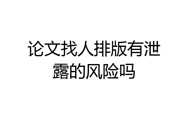 论文找人排版有泄露的风险吗