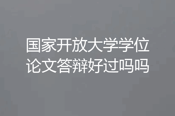 国家开放大学学位论文答辩好过吗吗