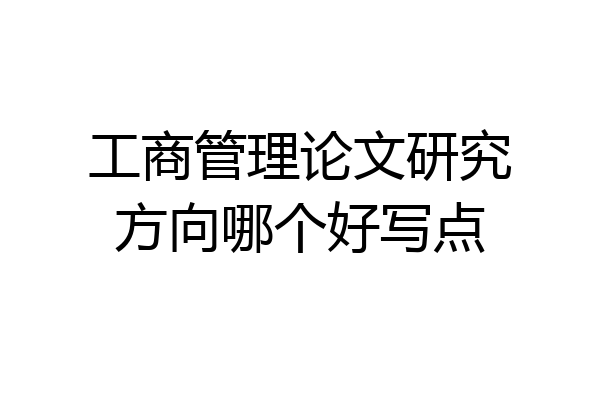 工商管理论文研究方向哪个好写点