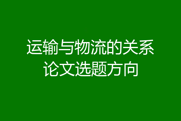 运输与物流的关系论文选题方向