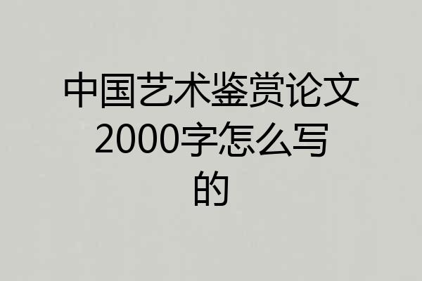 中国艺术鉴赏论文2000字怎么写的
