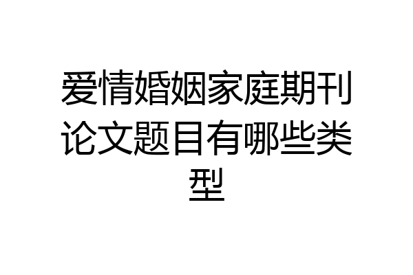 爱情婚姻家庭期刊论文题目有哪些类型