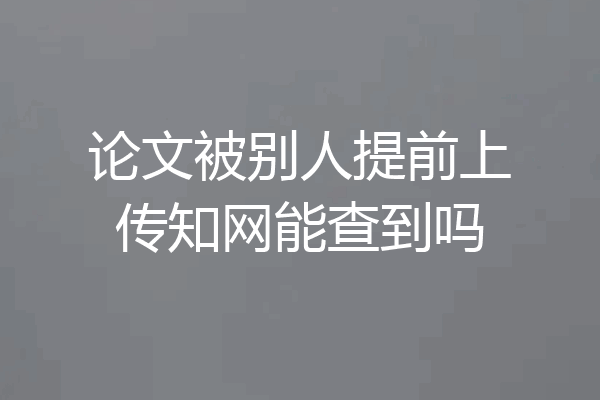 论文被别人提前上传知网能查到吗