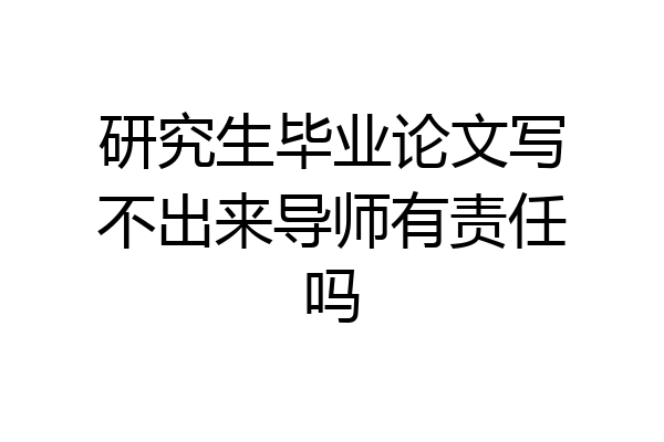 研究生毕业论文写不出来导师有责任吗