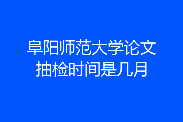 阜阳师范大学论文抽检时间是几月