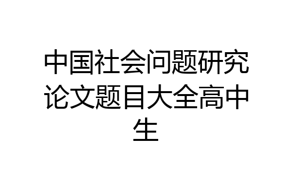 中国社会问题研究论文题目大全高中生