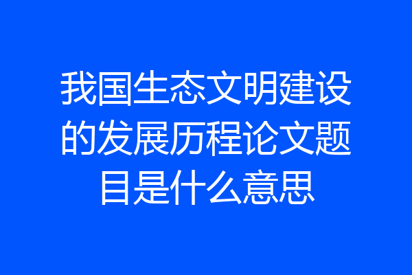 我国生态文明建设的发展历程论文题目是什么意思