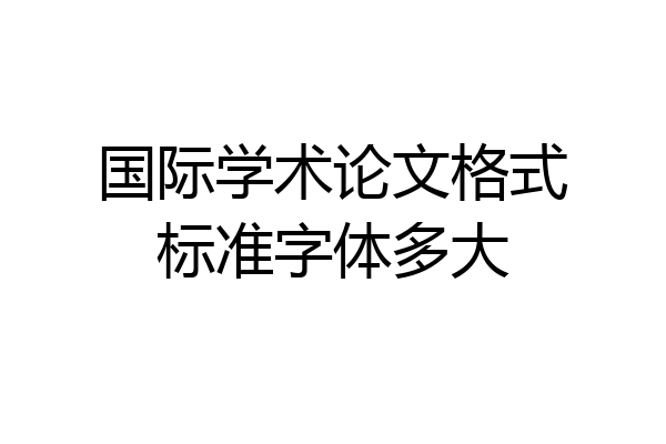 国际学术论文格式标准字体多大