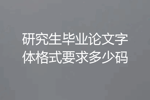 研究生毕业论文字体格式要求多少码