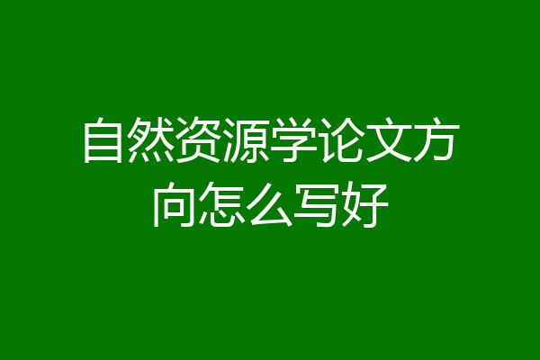 自然资源学论文方向怎么写好