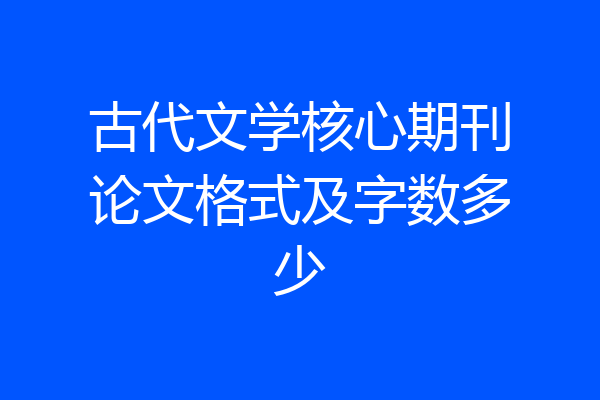 古代文学核心期刊论文格式及字数多少