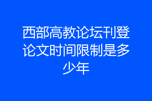 西部高教论坛刊登论文时间限制是多少年